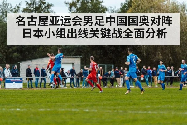 名古屋亚运会男足中国国奥对阵日本小组出线关键战全面分析（kaiyun）