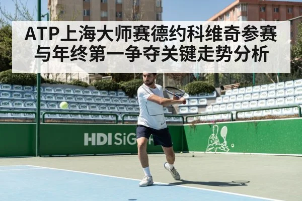 ATP上海大师赛德约科维奇参赛与年终第一争夺关键走势分析（kaiyun）