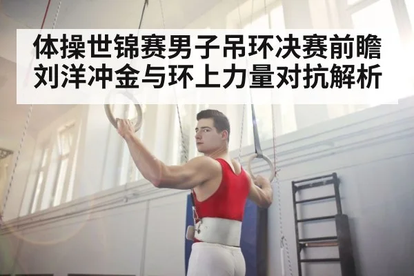 体操世锦赛男子吊环决赛前瞻 刘洋冲金与环上力量对抗解析（kaiyun）