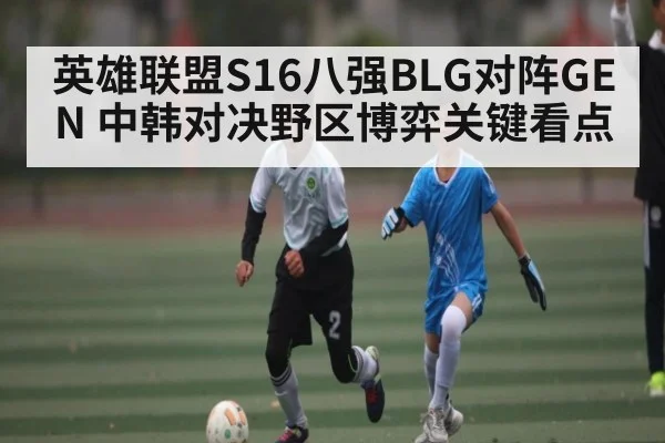 英雄联盟S16八强BLG对阵GEN 中韩对决野区博弈关键看点（kaiyun）