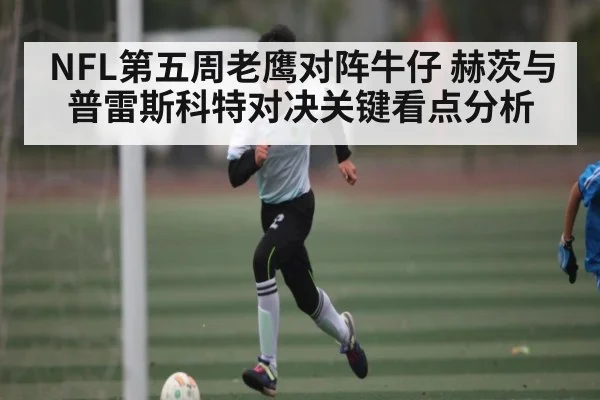 NFL第五周老鹰对阵牛仔 赫茨与普雷斯科特对决关键看点分析（kaiyun）