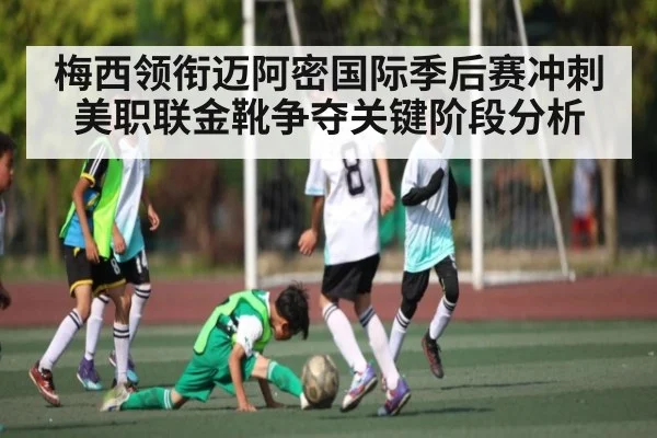 梅西领衔迈阿密国际季后赛冲刺 美职联金靴争夺关键阶段分析（kaiyun）