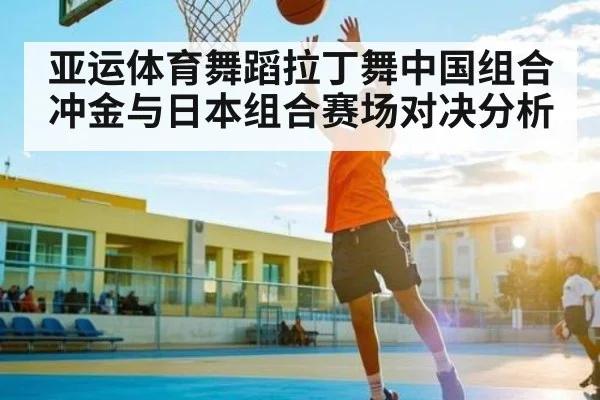亚运体育舞蹈拉丁舞中国组合冲金与日本组合赛场对决分析（kaiyun）