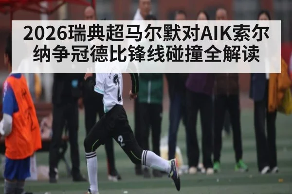 2026瑞典超马尔默对AIK索尔纳争冠德比锋线碰撞全解读（kaiyun）