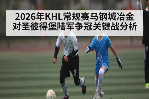 2026年KHL常规赛马钢城冶金对圣彼得堡陆军争冠关键战分析（kaiyun）