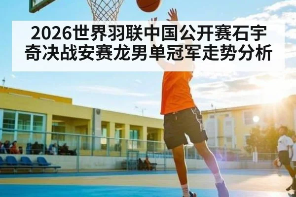 2026世界羽联中国公开赛石宇奇决战安赛龙男单冠军走势分析（kaiyun）