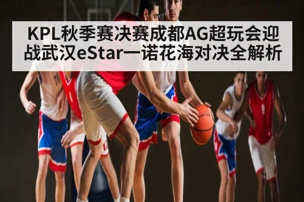 KPL秋季赛决赛成都AG超玩会迎战武汉eStar一诺花海对决全解析