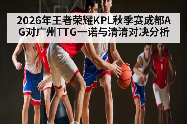 2026年王者荣耀KPL秋季赛成都AG对广州TTG一诺与清清对决分析